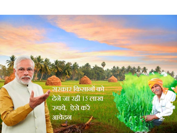 सरकारी योजना : सरकार किसानों को देने जा रही 15 लाख रुपये,  ऐसे करें आवेदन